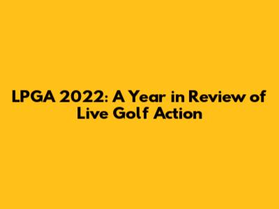 LPGA 2022: A Year in Review of Live Golf Action