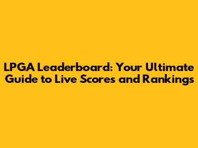 LPGA Leaderboard: Your Ultimate Guide to Live Scores and Rankings