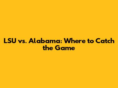LSU vs. Alabama: Where to Catch the Game