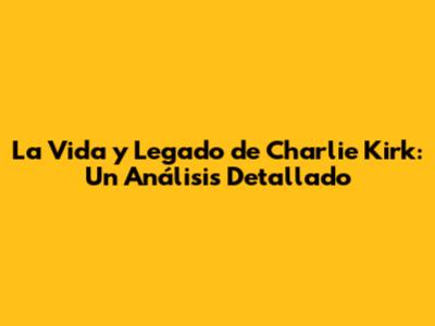 La Vida y Legado de Charlie Kirk: Un Análisis Detallado