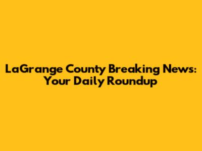 LaGrange County Breaking News: Your Daily Roundup