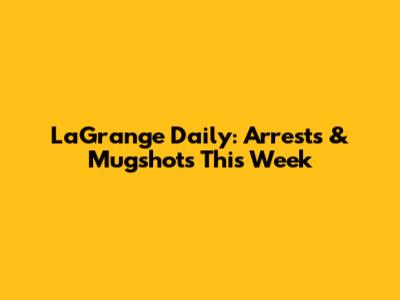 LaGrange Daily: Arrests & Mugshots This Week