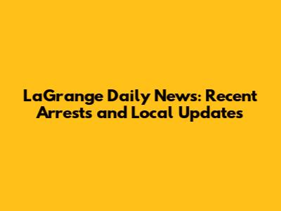 LaGrange Daily News: Recent Arrests and Local Updates