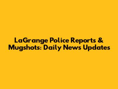 LaGrange Police Reports & Mugshots: Daily News Updates