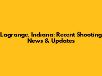Lagrange, Indiana: Recent Shooting News & Updates