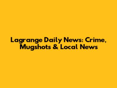 Lagrange Daily News: Crime, Mugshots & Local News