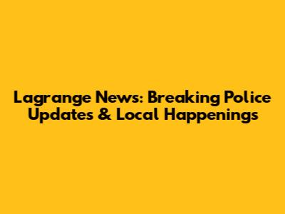 Lagrange News: Breaking Police Updates & Local Happenings