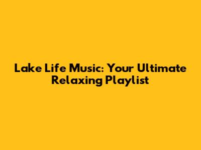 Lake Life Music: Your Ultimate Relaxing Playlist