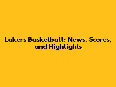 Lakers Basketball: News, Scores, and Highlights