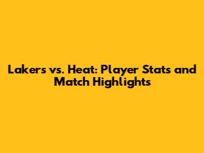 Lakers vs. Heat: Player Stats and Match Highlights