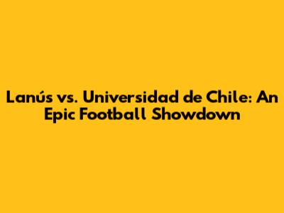 Lanús vs. Universidad de Chile: An Epic Football Showdown