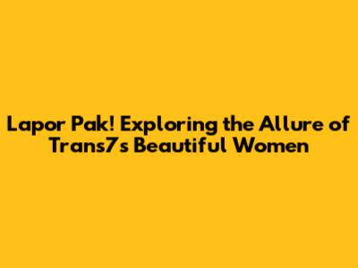 Lapor Pak! Exploring the Allure of Trans7's Beautiful Women