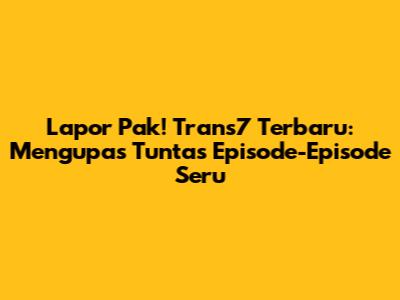 Lapor Pak! Trans7 Terbaru: Mengupas Tuntas Episode-Episode Seru