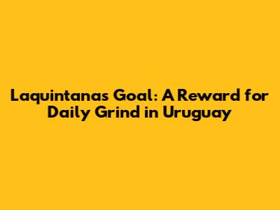 Laquintana's Goal: A Reward for Daily Grind in Uruguay