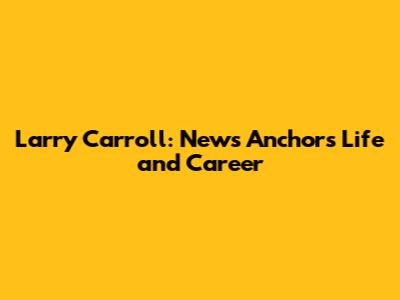 Larry Carroll: News Anchor's Life and Career