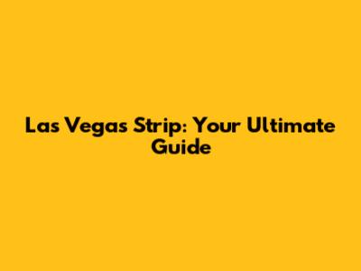 Las Vegas Strip: Your Ultimate Guide
