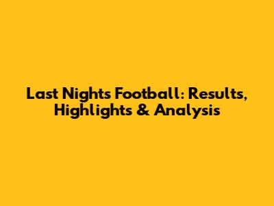 Last Night's Football: Results, Highlights & Analysis