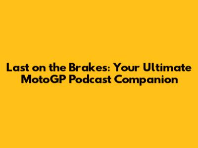 Last on the Brakes: Your Ultimate MotoGP Podcast Companion