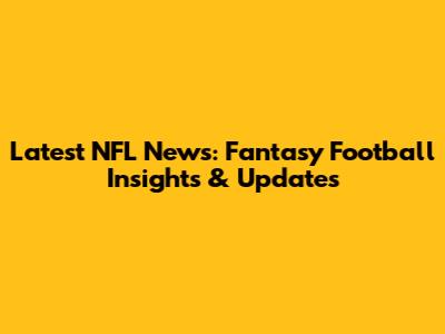 Latest NFL News: Fantasy Football Insights & Updates
