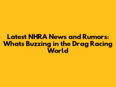 Latest NHRA News and Rumors: What's Buzzing in the Drag Racing World