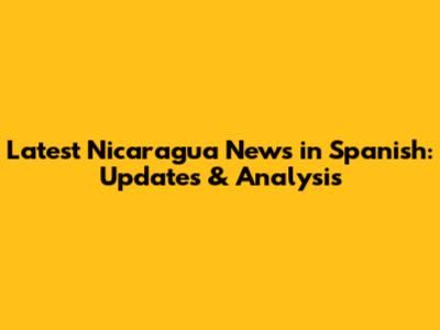 Latest Nicaragua News in Spanish: Updates & Analysis