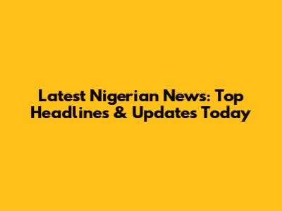 Latest Nigerian News: Top Headlines & Updates Today