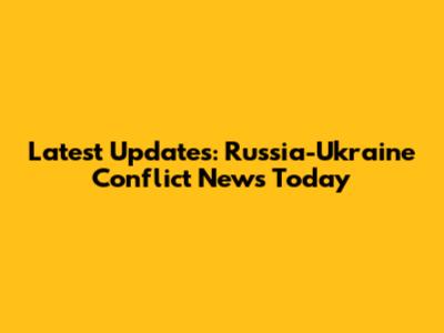 Latest Updates: Russia-Ukraine Conflict News Today