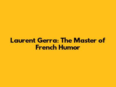 Laurent Gerra: The Master of French Humor
