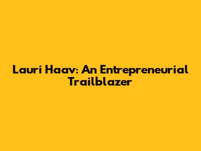 Lauri Haav: An Entrepreneurial Trailblazer