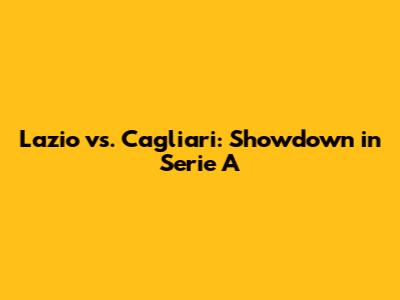 Lazio vs. Cagliari: Showdown in Serie A