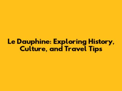 Le Dauphine: Exploring History, Culture, and Travel Tips