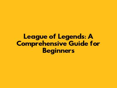 League of Legends: A Comprehensive Guide for Beginners