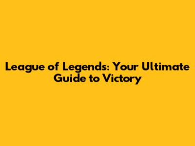 League of Legends: Your Ultimate Guide to Victory