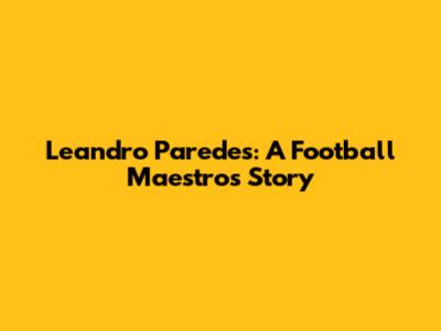 Leandro Paredes: A Football Maestro's Story