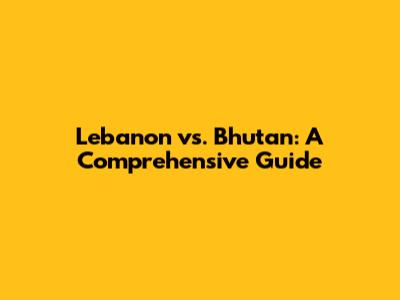 Lebanon vs. Bhutan: A Comprehensive Guide