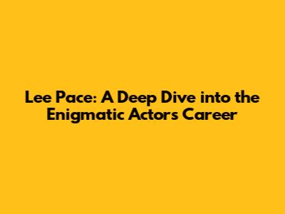 Lee Pace: A Deep Dive into the Enigmatic Actor's Career