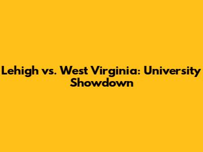 Lehigh vs. West Virginia: University Showdown