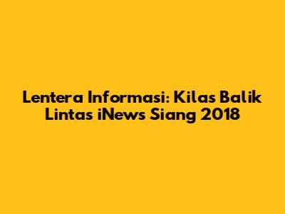 Lentera Informasi: Kilas Balik Lintas iNews Siang 2018