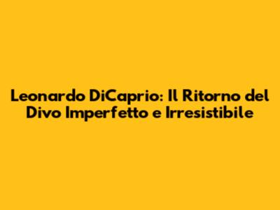 Leonardo DiCaprio: Il Ritorno del Divo Imperfetto e Irresistibile