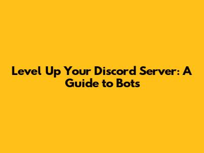 Level Up Your Discord Server: A Guide to Bots