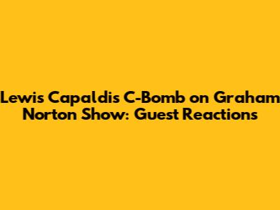 Lewis Capaldi's C-Bomb on Graham Norton Show: Guest Reactions