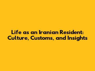 Life as an Iranian Resident: Culture, Customs, and Insights
