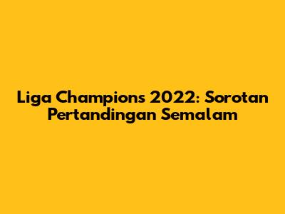 Liga Champions 2022: Sorotan Pertandingan Semalam