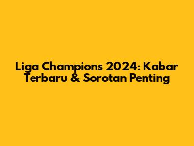 Liga Champions 2024: Kabar Terbaru & Sorotan Penting