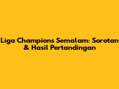 Liga Champions Semalam: Sorotan & Hasil Pertandingan