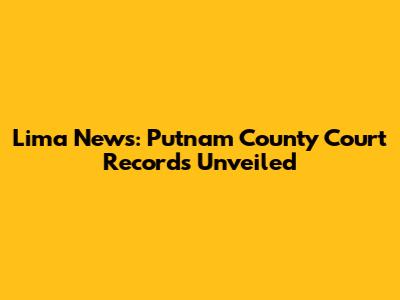 Lima News: Putnam County Court Records Unveiled