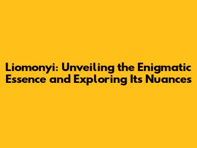 Liomonyi: Unveiling the Enigmatic Essence and Exploring Its Nuances