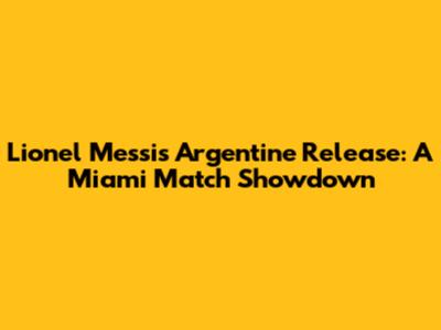 Lionel Messi's Argentine Release: A Miami Match Showdown