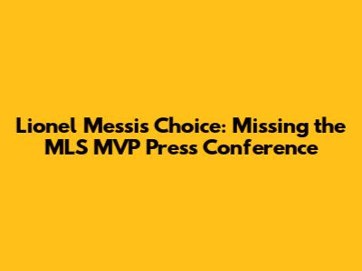 Lionel Messi's Choice: Missing the MLS MVP Press Conference
