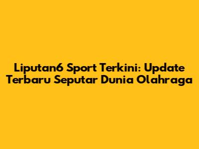 Liputan6 Sport Terkini: Update Terbaru Seputar Dunia Olahraga